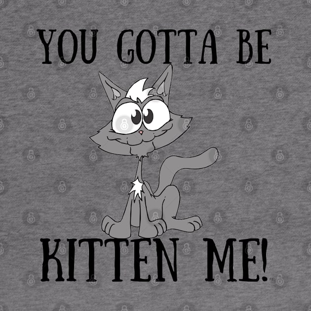 YOU GOTTA TO BE KITTEN ME Funny Cat by Rightshirt